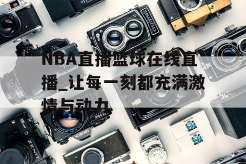 NBA直播篮球在线直播_让每一刻都充满激情与动力
