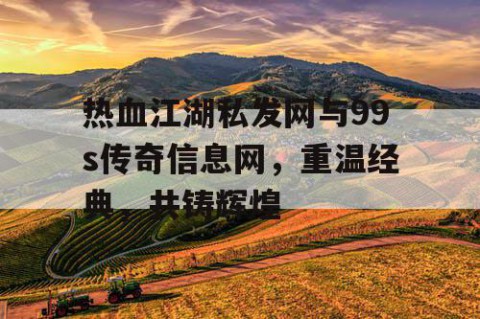 热血江湖私发网与99s传奇信息网，重温经典，共铸辉煌