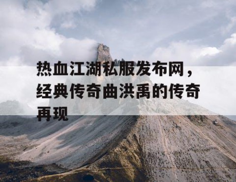 热血江湖私服发布网，经典传奇曲洪禹的传奇再现