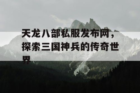 天龙八部私服发布网，探索三国神兵的传奇世界
