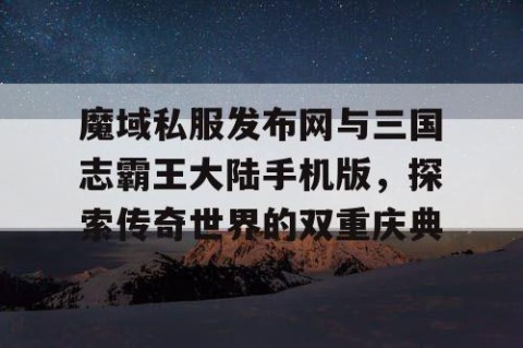 魔域私服发布网与三国志霸王大陆手机版，探索传奇世界的双重庆典