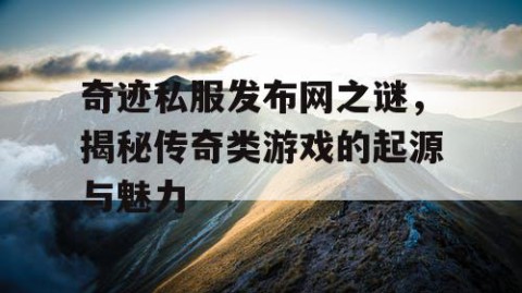 奇迹私服发布网之谜，揭秘传奇类游戏的起源与魅力