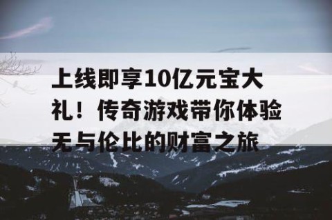 上线即享10亿元宝大礼！传奇游戏带你体验无与伦比的财富之旅