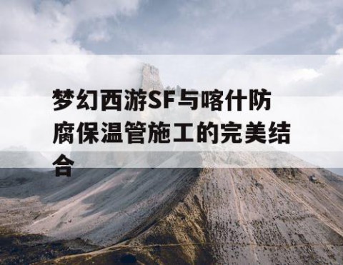 梦幻西游SF与喀什防腐保温管施工的完美结合