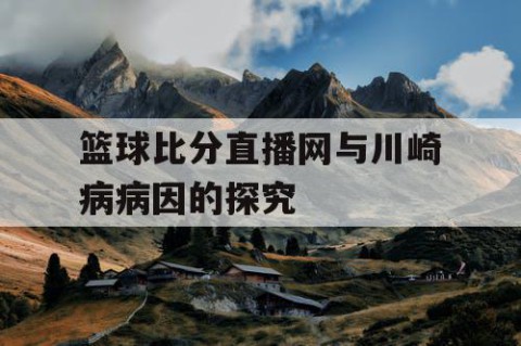 篮球比分直播网与川崎病病因的探究