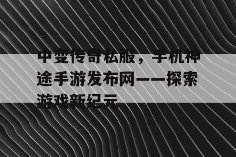 中变传奇私服，手机神途手游发布网——探索游戏新纪元