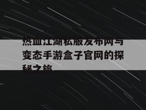 热血江湖私服发布网与变态手游盒子官网的探秘之旅