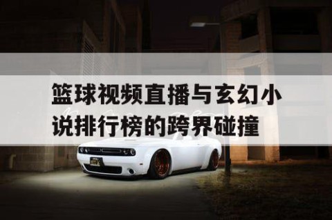 篮球视频直播与玄幻小说排行榜的跨界碰撞