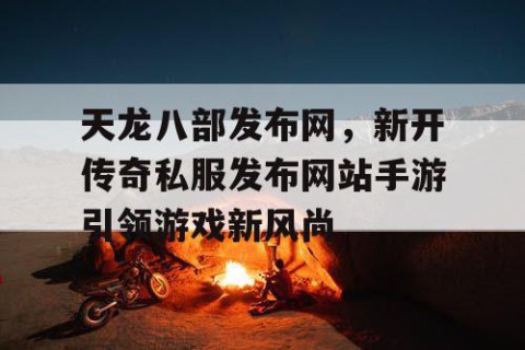 天龙八部发布网，新开传奇私服发布网站手游引领游戏新风尚