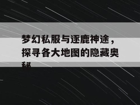 梦幻私服与逐鹿神途，探寻各大地图的隐藏奥秘