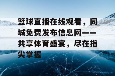 篮球直播在线观看，同城免费发布信息网——共享体育盛宴，尽在指尖掌握