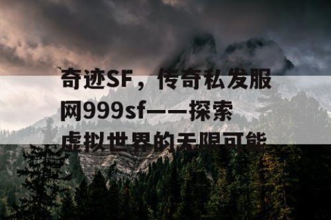 奇迹SF，传奇私发服网999sf——探索虚拟世界的无限可能