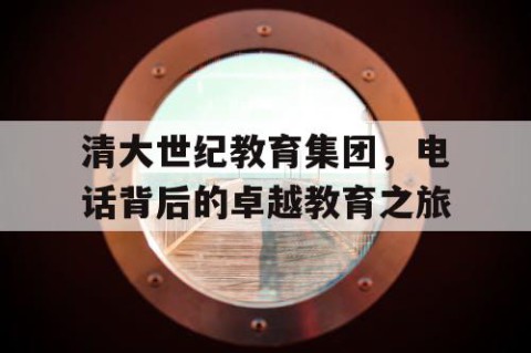 清大世纪教育集团，电话背后的卓越教育之旅