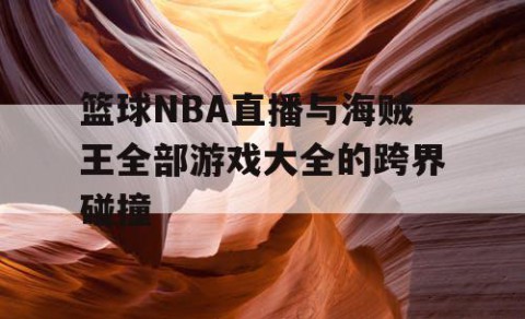 篮球NBA直播与海贼王全部游戏大全的跨界碰撞