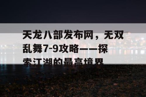 天龙八部发布网，无双乱舞7-9攻略——探索江湖的最高境界