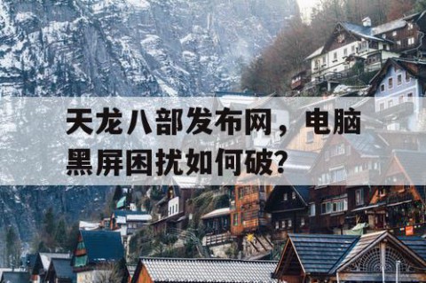 天龙八部发布网，电脑黑屏困扰如何破？