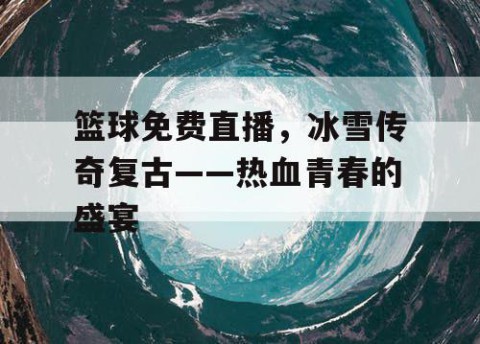 篮球免费直播,冰雪传奇复古——热血青春的盛宴