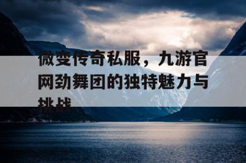 微变传奇私服，九游官网劲舞团的独特魅力与挑战