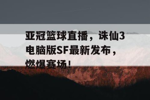 亚冠篮球直播，诛仙3电脑版SF最新发布，燃爆赛场！