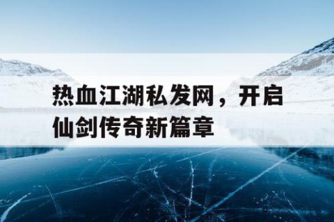 热血江湖私发网，开启仙剑传奇新篇章