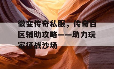 微变传奇私服，传奇百区辅助攻略——助力玩家征战沙场
