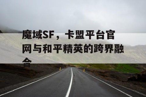 魔域SF，卡盟平台官网与和平精英的跨界融合