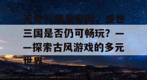 天龙八部发布网，盛世三国是否仍可畅玩？——探索古风游戏的多元世界