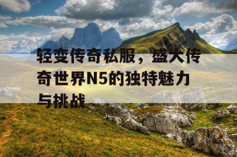 轻变传奇私服，盛大传奇世界N5的独特魅力与挑战