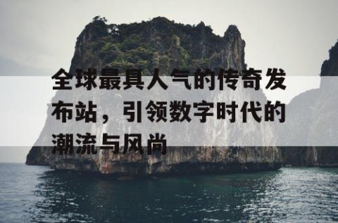 全球最具人气的传奇发布站，引领数字时代的潮流与风尚