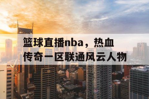 篮球直播nba,热血传奇一区联通风云人物