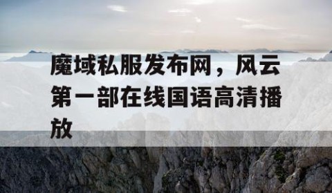魔域私服发布网，风云第一部在线国语高清播放