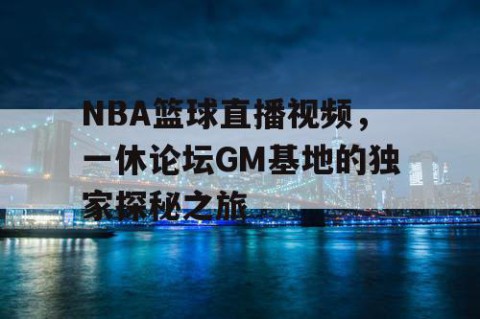 NBA篮球直播视频,一休论坛GM基地的独家探秘之旅