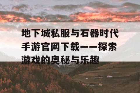 地下城私服与石器时代手游官网下载——探索游戏的奥秘与乐趣