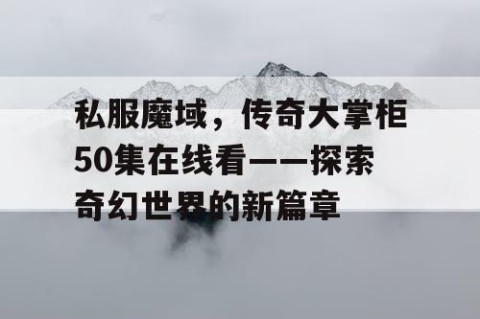 私服魔域，传奇大掌柜50集在线看——探索奇幻世界的新篇章