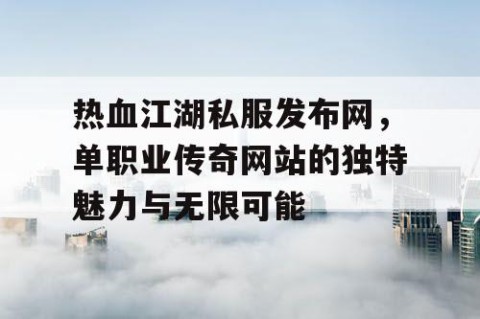 热血江湖私服发布网，单职业传奇网站的独特魅力与无限可能