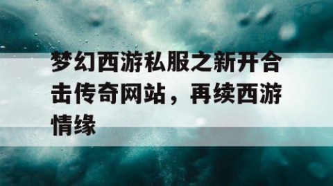 梦幻西游私服之新开合击传奇网站，再续西游情缘