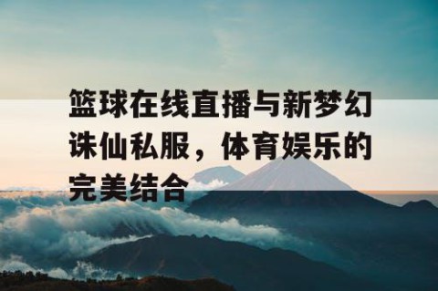 篮球在线直播与新梦幻诛仙私服,体育娱乐的完美结合