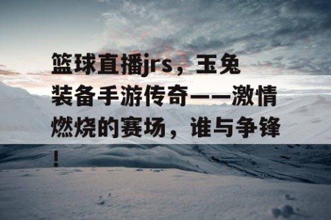篮球直播jrs，玉兔装备手游传奇——激情燃烧的赛场，谁与争锋！