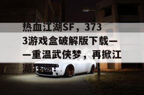 热血江湖SF，3733游戏盒破解版下载——重温武侠梦，再掀江湖狂潮！