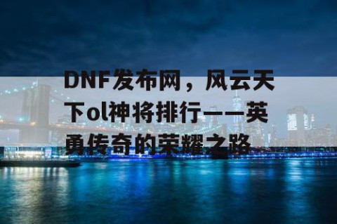 DNF发布网，风云天下ol神将排行——英勇传奇的荣耀之路