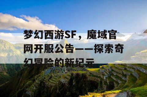 梦幻西游SF，魔域官网开服公告——探索奇幻冒险的新纪元