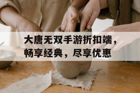 大唐无双手游折扣端，畅享经典，尽享优惠