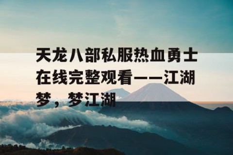 天龙八部私服热血勇士在线完整观看——江湖梦，梦江湖