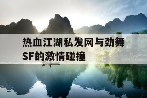 热血江湖私发网与劲舞SF的激情碰撞