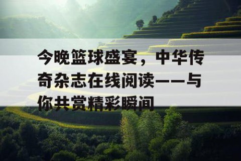 今晚篮球盛宴，中华传奇杂志在线阅读——与你共赏精彩瞬间