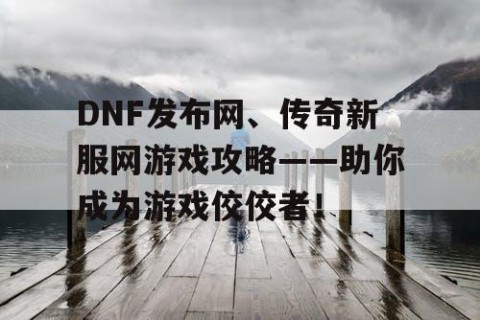 DNF发布网、传奇新服网游戏攻略——助你成为游戏佼佼者！