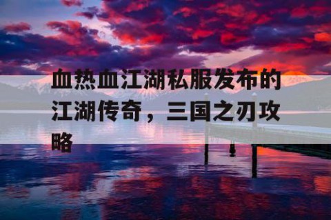 血热血江湖私服发布的江湖传奇，三国之刃攻略