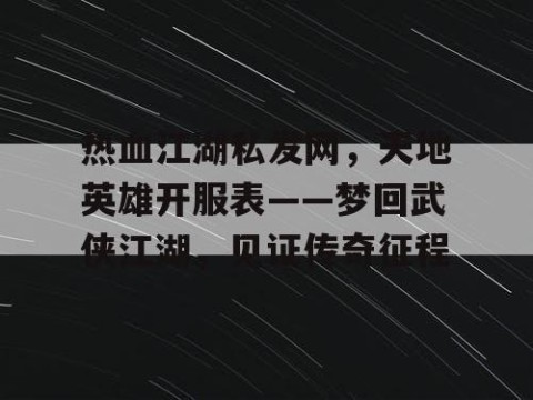 热血江湖私发网，天地英雄开服表——梦回武侠江湖，见证传奇征程