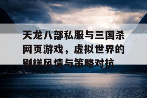 天龙八部私服与三国杀网页游戏，虚拟世界的别样风情与策略对抗