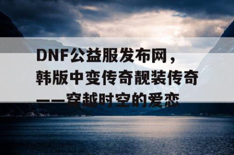 DNF公益服发布网，韩版中变传奇靓装传奇——穿越时空的爱恋